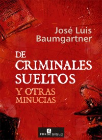 De criminales sueltos y otras minucias - de José Luis Baumgartner